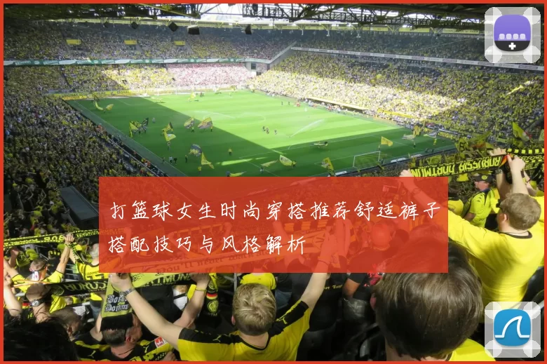 打篮球女生时尚穿搭推荐舒适裤子搭配技巧与风格解析