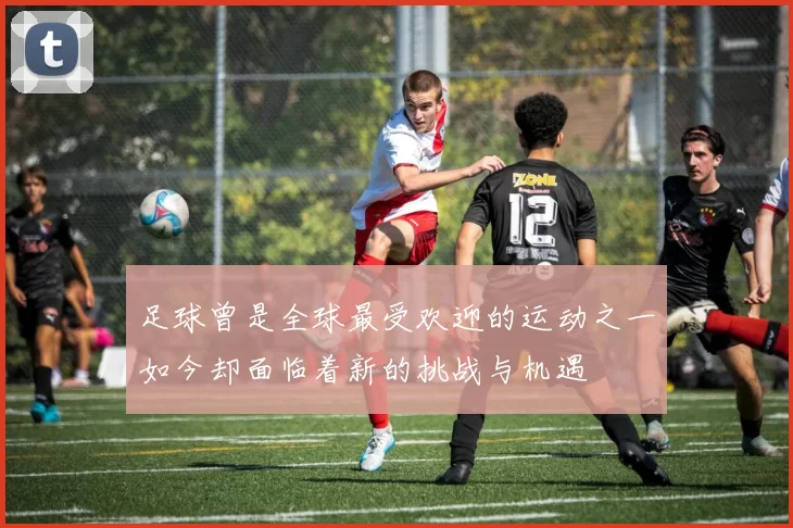 足球曾是全球最受欢迎的运动之一如今却面临着新的挑战与机遇