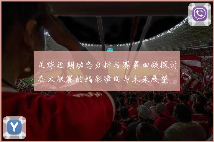 足球近期动态分析与赛事回顾探讨各大联赛的精彩瞬间与未来展望