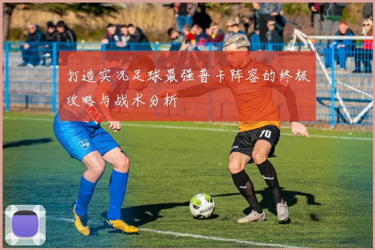 打造实况足球最强普卡阵容的终极攻略与战术分析