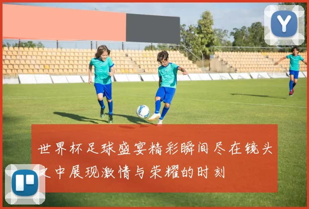 世界杯足球盛宴精彩瞬间尽在镜头之中展现激情与荣耀的时刻