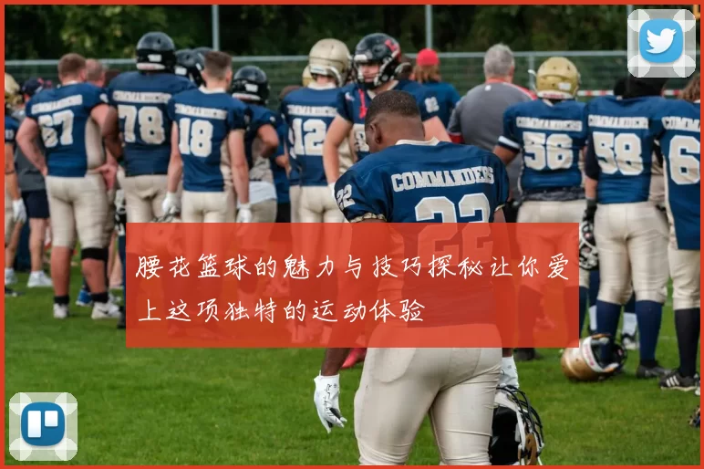 腰花篮球的魅力与技巧探秘让你爱上这项独特的运动体验