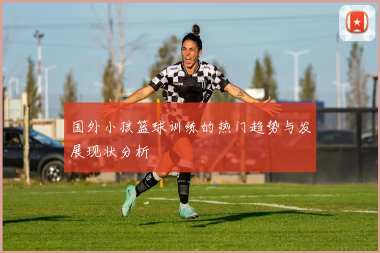 国外小孩篮球训练的热门趋势与发展现状分析